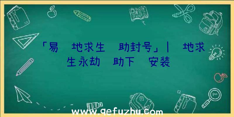 「易绝地求生辅助封号」|绝地求生永劫辅助下载安装